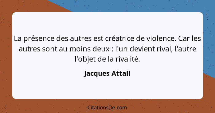 La présence des autres est créatrice de violence. Car les autres sont au moins deux : l'un devient rival, l'autre l'objet de la... - Jacques Attali