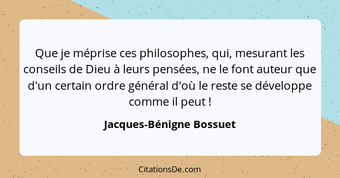 Que je méprise ces philosophes, qui, mesurant les conseils de Dieu à leurs pensées, ne le font auteur que d'un certain ordre... - Jacques-Bénigne Bossuet
