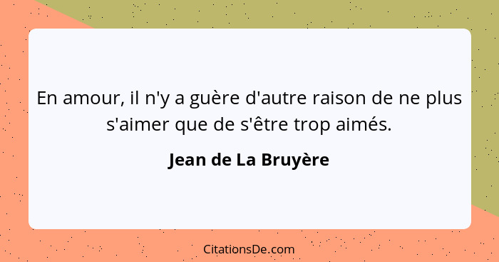 En amour, il n'y a guère d'autre raison de ne plus s'aimer que de s'être trop aimés.... - Jean de La Bruyère