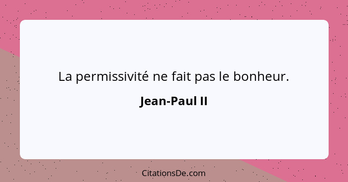 La permissivité ne fait pas le bonheur.... - Jean-Paul II