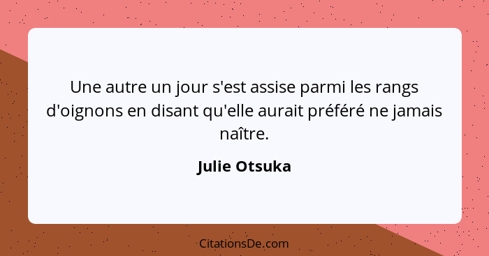 Une autre un jour s'est assise parmi les rangs d'oignons en disant qu'elle aurait préféré ne jamais naître.... - Julie Otsuka