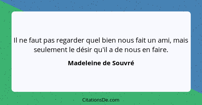 Il ne faut pas regarder quel bien nous fait un ami, mais seulement le désir qu'il a de nous en faire.... - Madeleine de Souvré