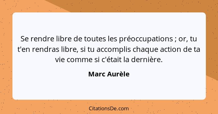 Se rendre libre de toutes les préoccupations ; or, tu t'en rendras libre, si tu accomplis chaque action de ta vie comme si c'était... - Marc Aurèle