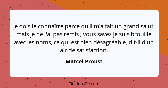 Je dois le connaître parce qu'il m'a fait un grand salut, mais je ne l'ai pas remis ; vous savez je suis brouillé avec les noms,... - Marcel Proust