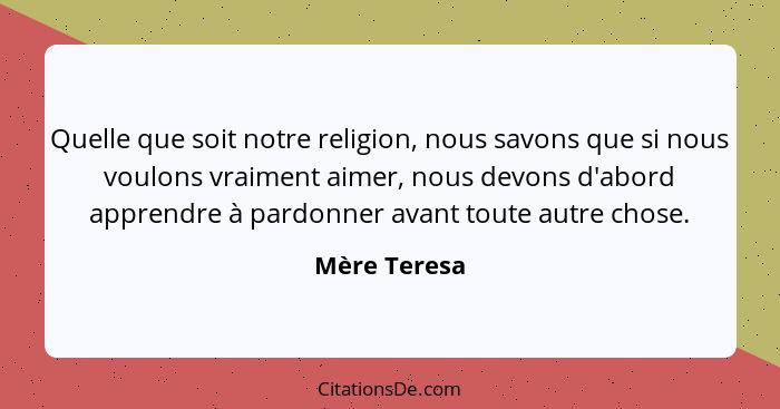 Quelle que soit notre religion, nous savons que si nous voulons vraiment aimer, nous devons d'abord apprendre à pardonner avant toute au... - Mère Teresa