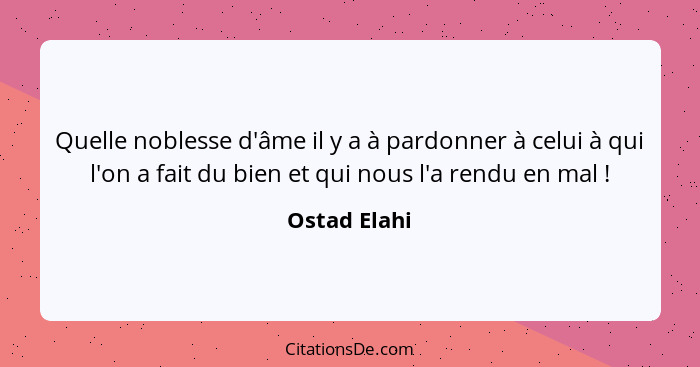 Quelle noblesse d'âme il y a à pardonner à celui à qui l'on a fait du bien et qui nous l'a rendu en mal !... - Ostad Elahi