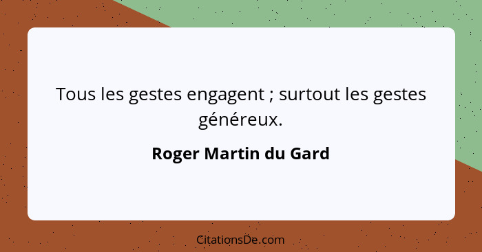 Tous les gestes engagent ; surtout les gestes généreux.... - Roger Martin du Gard