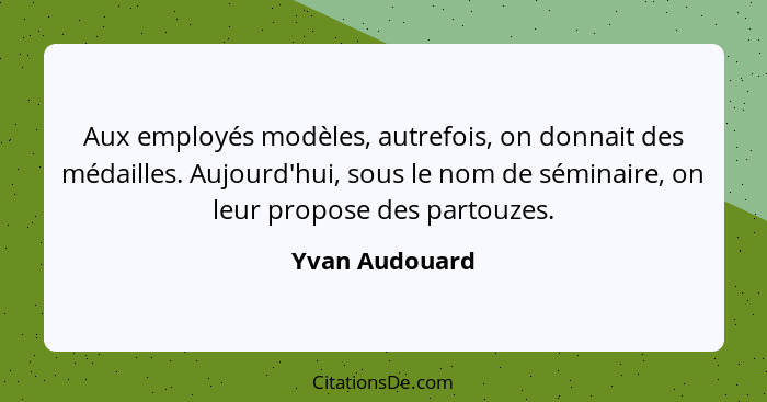 Aux employés modèles, autrefois, on donnait des médailles. Aujourd'hui, sous le nom de séminaire, on leur propose des partouzes.... - Yvan Audouard