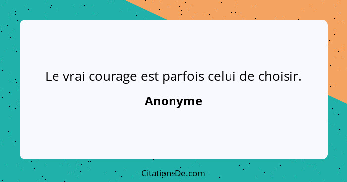 Le vrai courage est parfois celui de choisir.... - Anonyme