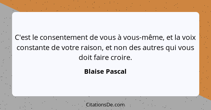 C'est le consentement de vous à vous-même, et la voix constante de votre raison, et non des autres qui vous doit faire croire.... - Blaise Pascal