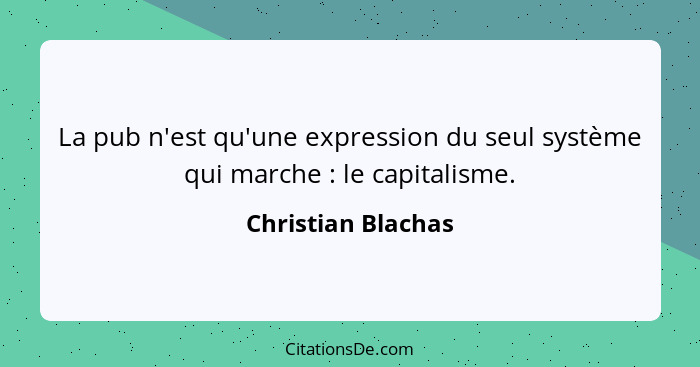 La pub n'est qu'une expression du seul système qui marche : le capitalisme.... - Christian Blachas