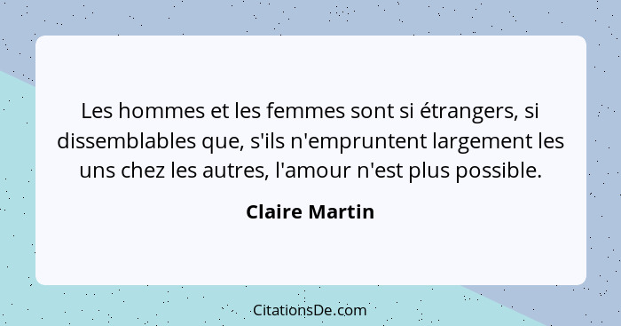 Les hommes et les femmes sont si étrangers, si dissemblables que, s'ils n'empruntent largement les uns chez les autres, l'amour n'est... - Claire Martin