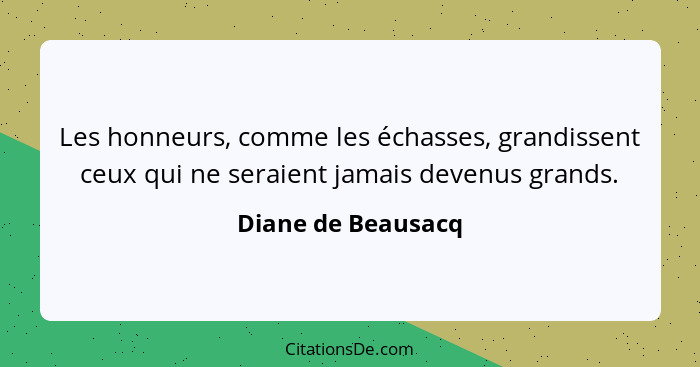 Les honneurs, comme les échasses, grandissent ceux qui ne seraient jamais devenus grands.... - Diane de Beausacq