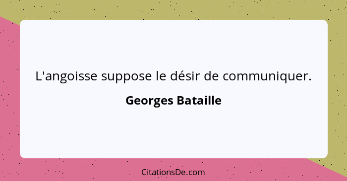 L'angoisse suppose le désir de communiquer.... - Georges Bataille