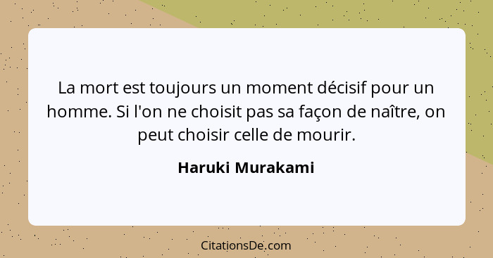 La mort est toujours un moment décisif pour un homme. Si l'on ne choisit pas sa façon de naître, on peut choisir celle de mourir.... - Haruki Murakami