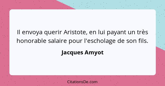 Il envoya querir Aristote, en lui payant un très honorable salaire pour l'escholage de son fils.... - Jacques Amyot