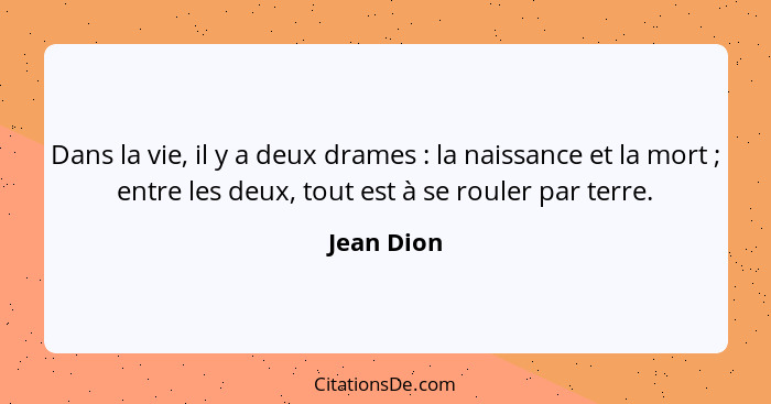 Dans la vie, il y a deux drames : la naissance et la mort ; entre les deux, tout est à se rouler par terre.... - Jean Dion