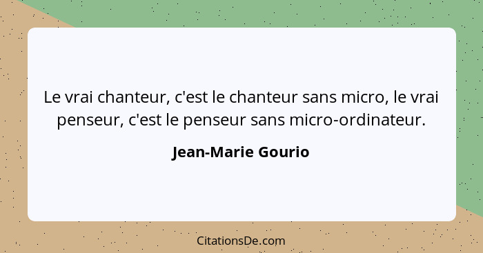 Le vrai chanteur, c'est le chanteur sans micro, le vrai penseur, c'est le penseur sans micro-ordinateur.... - Jean-Marie Gourio