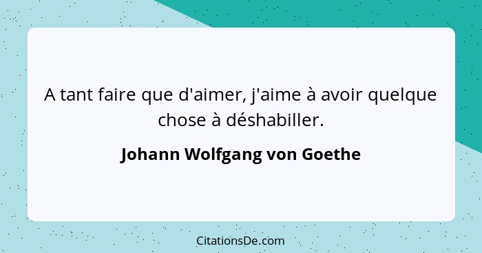 A tant faire que d'aimer, j'aime à avoir quelque chose à déshabiller.... - Johann Wolfgang von Goethe