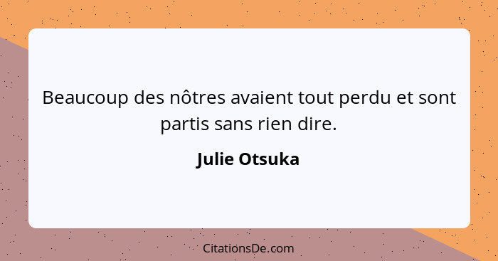 Beaucoup des nôtres avaient tout perdu et sont partis sans rien dire.... - Julie Otsuka