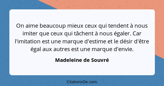 On aime beaucoup mieux ceux qui tendent à nous imiter que ceux qui tâchent à nous égaler. Car l'imitation est une marque d'estim... - Madeleine de Souvré