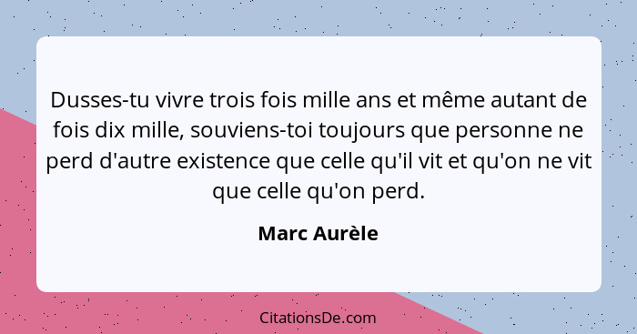 Dusses-tu vivre trois fois mille ans et même autant de fois dix mille, souviens-toi toujours que personne ne perd d'autre existence que... - Marc Aurèle