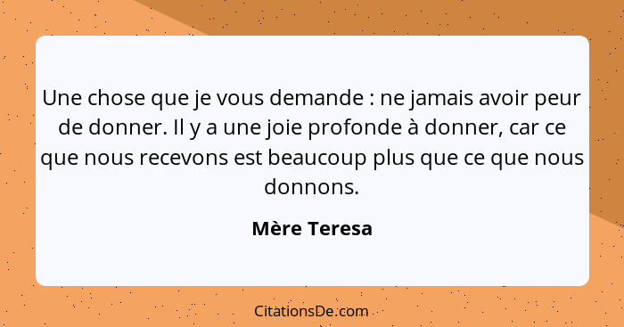 Une chose que je vous demande : ne jamais avoir peur de donner. Il y a une joie profonde à donner, car ce que nous recevons est bea... - Mère Teresa