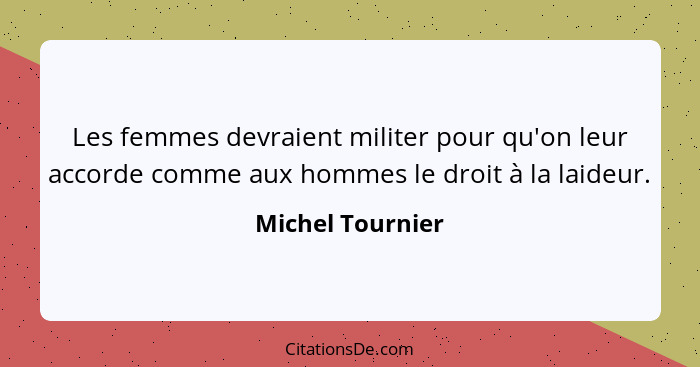 Les femmes devraient militer pour qu'on leur accorde comme aux hommes le droit à la laideur.... - Michel Tournier