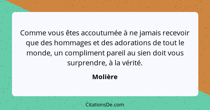 Comme vous êtes accoutumée à ne jamais recevoir que des hommages et des adorations de tout le monde, un compliment pareil au sien doit vous... - Molière