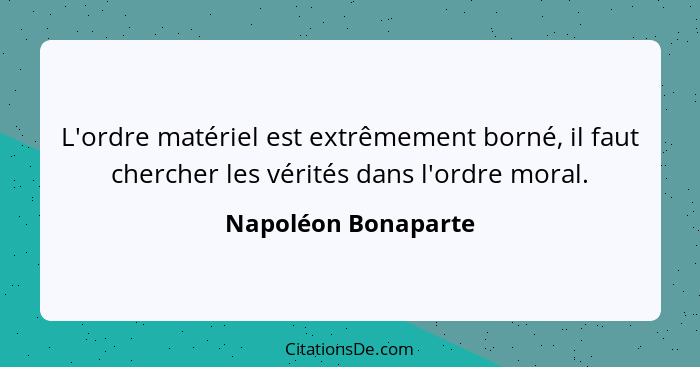 L'ordre matériel est extrêmement borné, il faut chercher les vérités dans l'ordre moral.... - Napoléon Bonaparte
