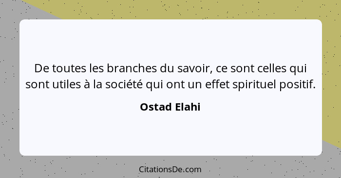 De toutes les branches du savoir, ce sont celles qui sont utiles à la société qui ont un effet spirituel positif.... - Ostad Elahi