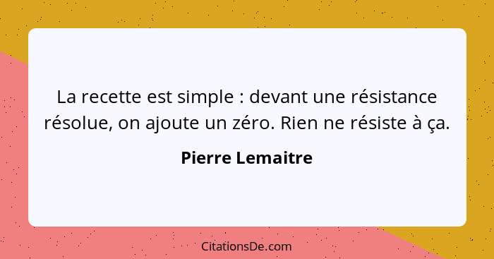 La recette est simple : devant une résistance résolue, on ajoute un zéro. Rien ne résiste à ça.... - Pierre Lemaitre