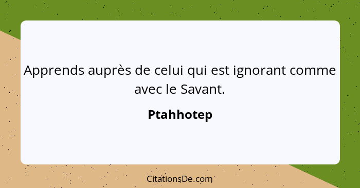 Apprends auprès de celui qui est ignorant comme avec le Savant.... - Ptahhotep