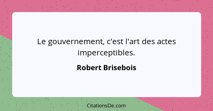 Le gouvernement, c'est l'art des actes imperceptibles.... - Robert Brisebois