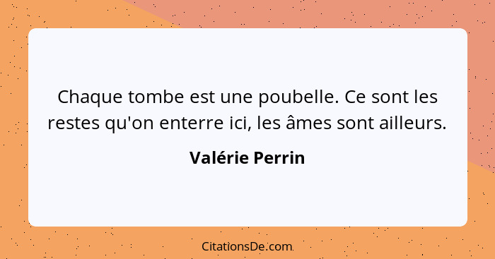 Chaque tombe est une poubelle. Ce sont les restes qu'on enterre ici, les âmes sont ailleurs.... - Valérie Perrin
