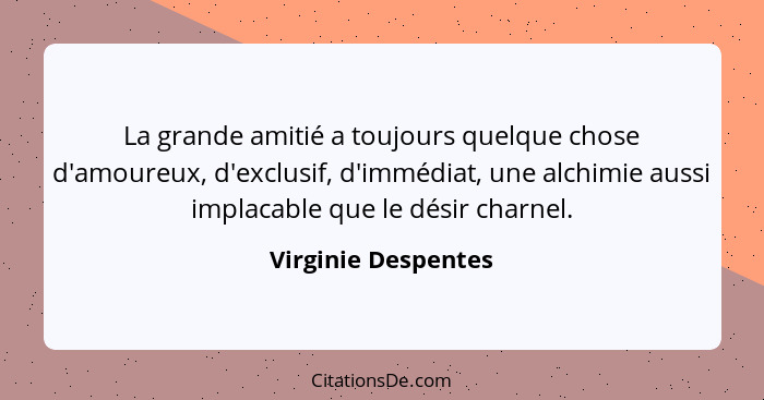 La grande amitié a toujours quelque chose d'amoureux, d'exclusif, d'immédiat, une alchimie aussi implacable que le désir charnel.... - Virginie Despentes