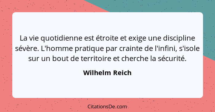 La vie quotidienne est étroite et exige une discipline sévère. L'homme pratique par crainte de l'infini, s'isole sur un bout de territ... - Wilhelm Reich