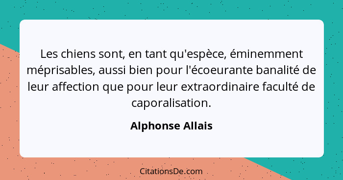 Les chiens sont, en tant qu'espèce, éminemment méprisables, aussi bien pour l'écoeurante banalité de leur affection que pour leur ex... - Alphonse Allais