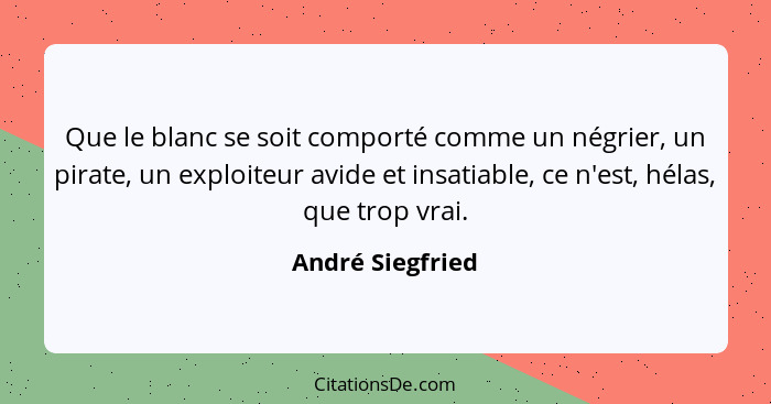 Que le blanc se soit comporté comme un négrier, un pirate, un exploiteur avide et insatiable, ce n'est, hélas, que trop vrai.... - André Siegfried