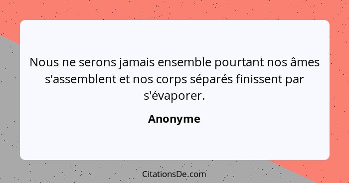 Nous ne serons jamais ensemble pourtant nos âmes s'assemblent et nos corps séparés finissent par s'évaporer.... - Anonyme