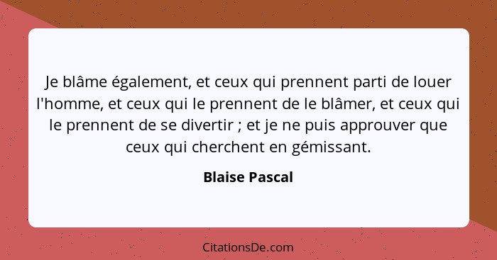 Je blâme également, et ceux qui prennent parti de louer l'homme, et ceux qui le prennent de le blâmer, et ceux qui le prennent de se d... - Blaise Pascal