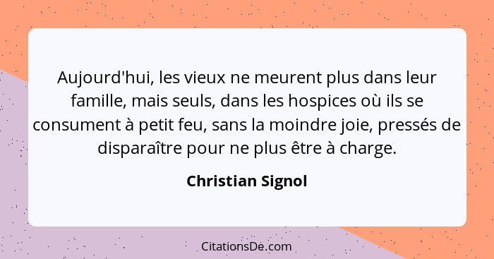 Aujourd'hui, les vieux ne meurent plus dans leur famille, mais seuls, dans les hospices où ils se consument à petit feu, sans la mo... - Christian Signol