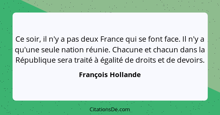 Ce soir, il n'y a pas deux France qui se font face. Il n'y a qu'une seule nation réunie. Chacune et chacun dans la République sera... - François Hollande