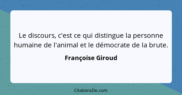 Le discours, c'est ce qui distingue la personne humaine de l'animal et le démocrate de la brute.... - Françoise Giroud