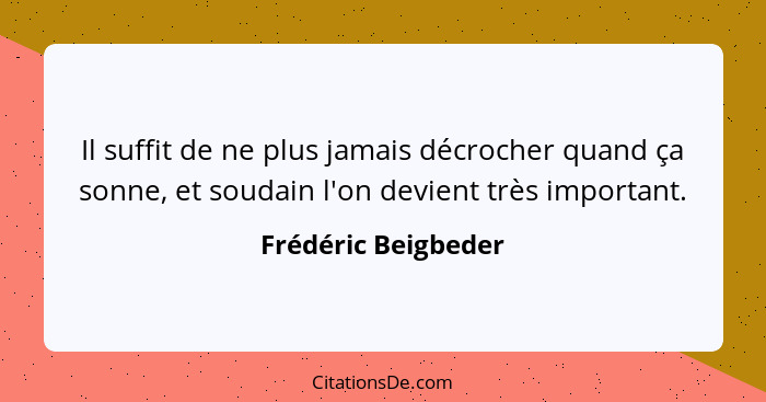 Il suffit de ne plus jamais décrocher quand ça sonne, et soudain l'on devient très important.... - Frédéric Beigbeder