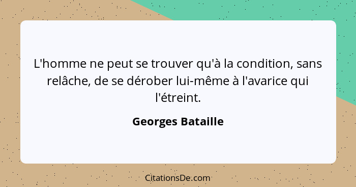 L'homme ne peut se trouver qu'à la condition, sans relâche, de se dérober lui-même à l'avarice qui l'étreint.... - Georges Bataille