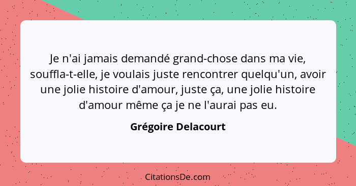 Je n'ai jamais demandé grand-chose dans ma vie, souffla-t-elle, je voulais juste rencontrer quelqu'un, avoir une jolie histoire d... - Grégoire Delacourt