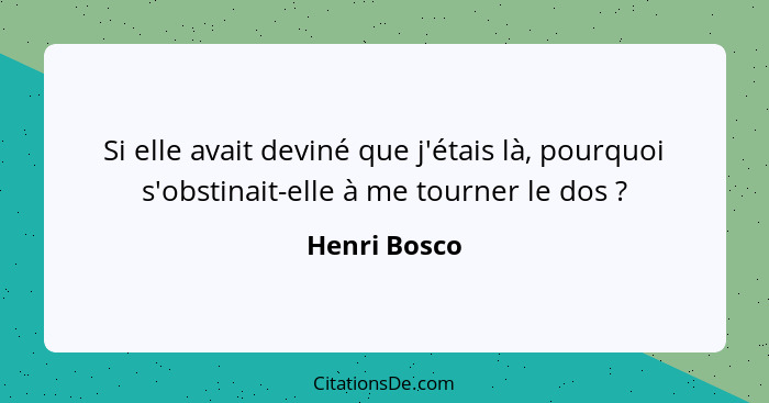 Si elle avait deviné que j'étais là, pourquoi s'obstinait-elle à me tourner le dos ?... - Henri Bosco