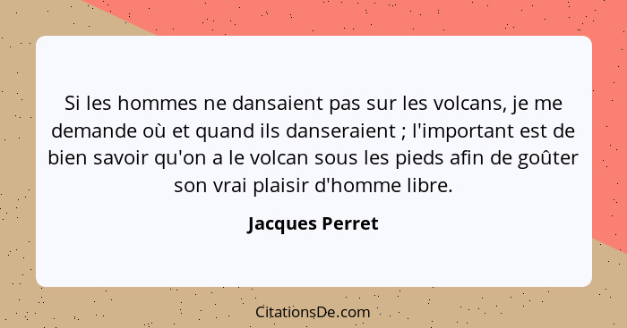 Si les hommes ne dansaient pas sur les volcans, je me demande où et quand ils danseraient ; l'important est de bien savoir qu'on... - Jacques Perret