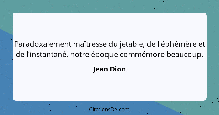 Paradoxalement maîtresse du jetable, de l'éphémère et de l'instantané, notre époque commémore beaucoup.... - Jean Dion